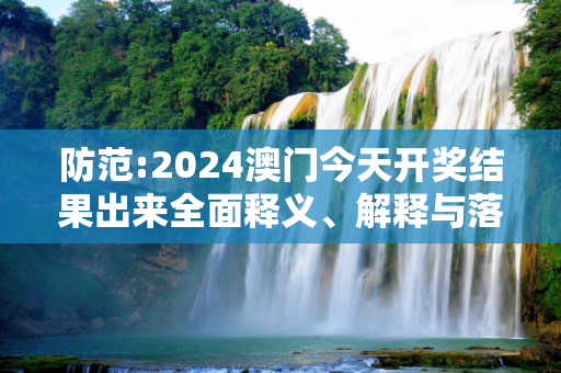 防范:2024澳门今天开奖结果出来全面释义、解释与落实