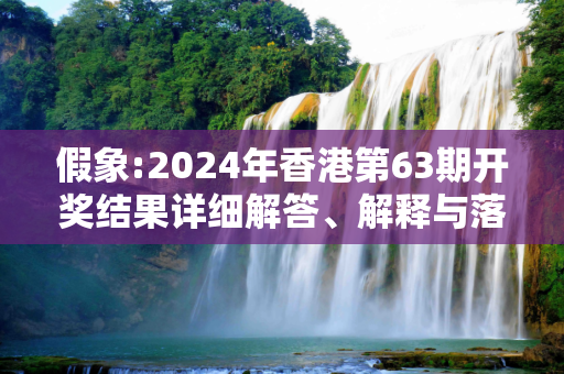 假象:2024年香港第63期开奖结果详细解答、解释与落实