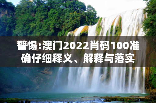 警惕:澳门2022肖码100准确仔细释义、解释与落实