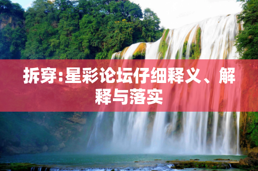 拆穿:星彩论坛仔细释义、解释与落实