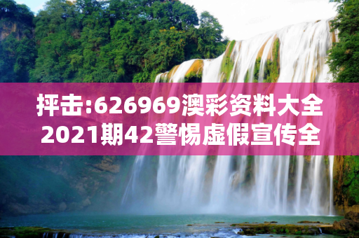 抨击:626969澳彩资料大全2021期42警惕虚假宣传全面释义