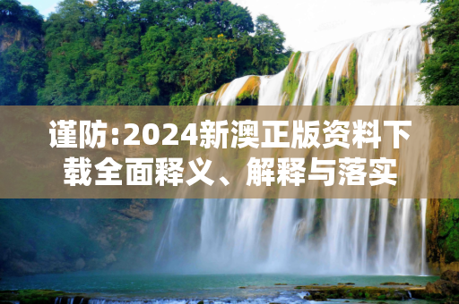 谨防:2024新澳正版资料下载全面释义、解释与落实