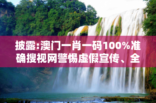 披露:澳门一肖一码100%准确搜视网警惕虚假宣传、全面解答