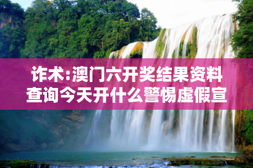 诈术:澳门六开奖结果资料查询今天开什么警惕虚假宣传、全面解答与解释