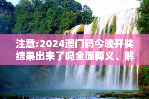 注意:2024澳门码今晚开奖结果出来了吗全面释义、解释与落实