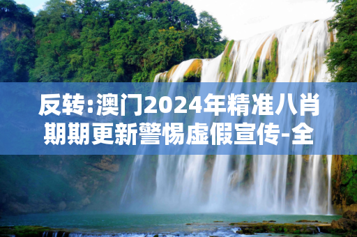 反转:澳门2024年精准八肖期期更新警惕虚假宣传-全面释义