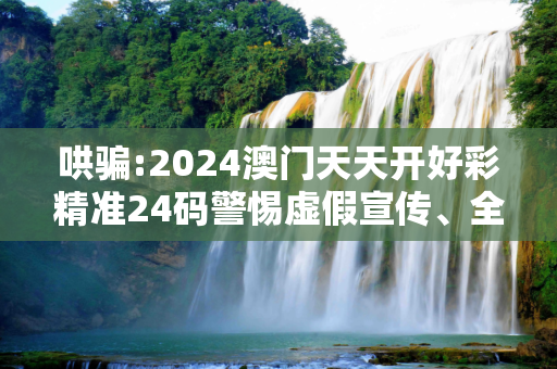 哄骗:2024澳门天天开好彩精准24码警惕虚假宣传、全面解答与解释