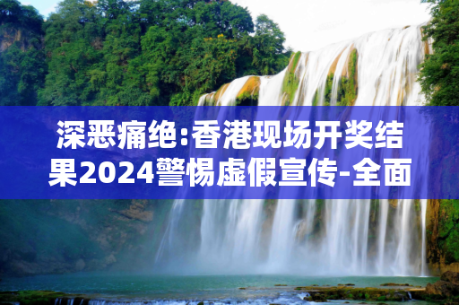 深恶痛绝:香港现场开奖结果2024警惕虚假宣传-全面释义