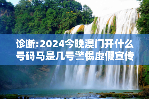 诊断:2024今晚澳门开什么号码马是几号警惕虚假宣传-全面释义、解释与落实