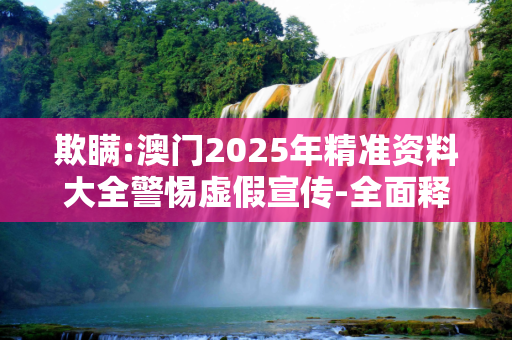 欺瞒:澳门2025年精准资料大全警惕虚假宣传-全面释义