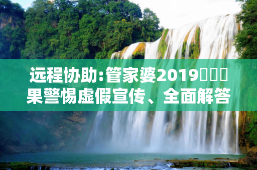 远程协助:管家婆2019開獎結果警惕虚假宣传、全面解答与解释