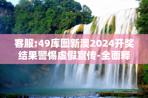 客服:49库图新澳2024开奖结果警惕虚假宣传-全面释义