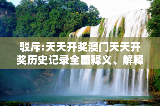 驳斥:天天开奖澳门天天开奖历史记录全面释义、解释与落实
