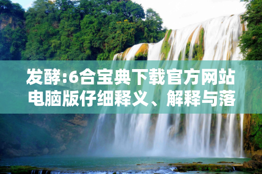发酵:6合宝典下载官方网站电脑版仔细释义、解释与落实