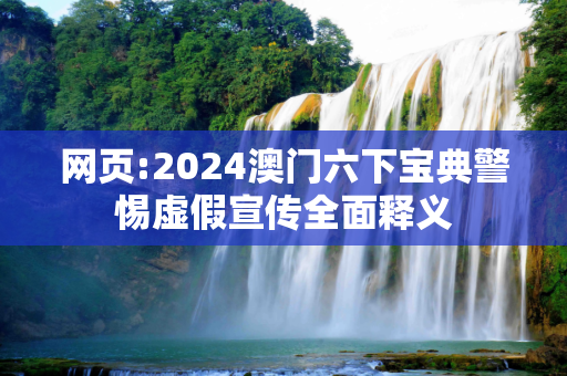 网页:2024澳门六下宝典警惕虚假宣传全面释义