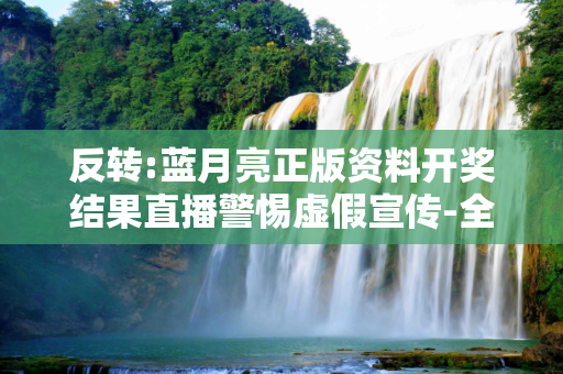 反转:蓝月亮正版资料开奖结果直播警惕虚假宣传-全面释义