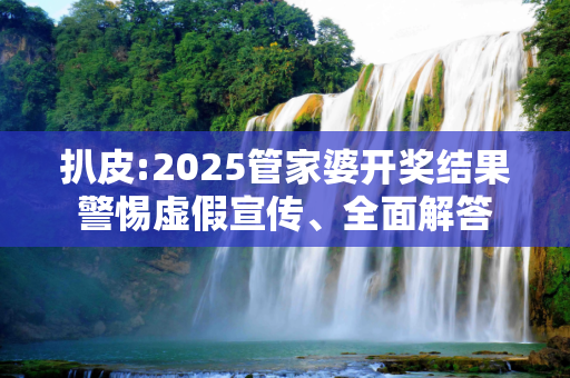 扒皮:2025管家婆开奖结果警惕虚假宣传、全面解答
