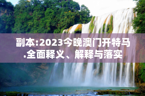 副本:2023今晚澳门开特马.全面释义、解释与落实