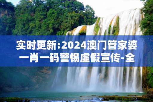 实时更新:2024澳门管家婆一肖一码警惕虚假宣传-全面释义