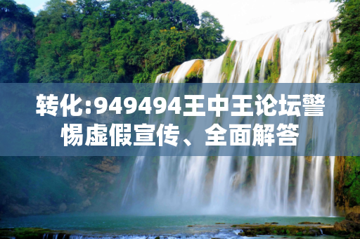 转化:949494王中王论坛警惕虚假宣传、全面解答
