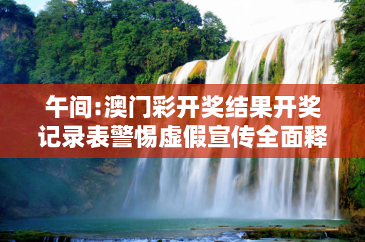午间:澳门彩开奖结果开奖记录表警惕虚假宣传全面释义