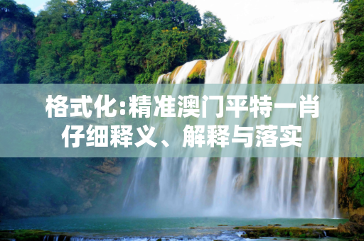 格式化:精准澳门平特一肖仔细释义、解释与落实