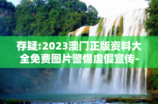 存疑:2023澳门正版资料大全免费图片警惕虚假宣传-全面释义
