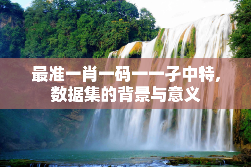 最准一肖一码一一孑中特,数据集的背景与意义
