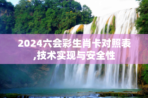 2024六会彩生肖卡对照表,技术实现与安全性
