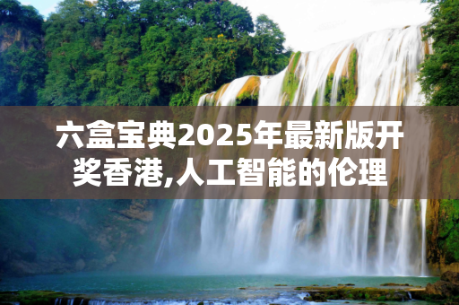 六盒宝典2025年最新版开奖香港,人工智能的伦理