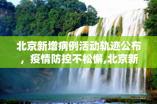 北京新增病例活动轨迹公布，疫情防控不松懈,北京新增病例活动轨迹公布