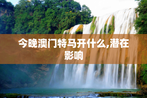 今晚澳门特马开什么,潜在影响