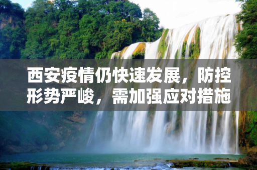 西安疫情仍快速发展，防控形势严峻，需加强应对措施,西安疫情仍快速发展