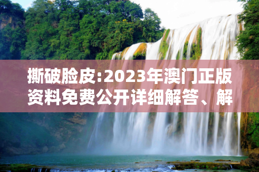 撕破脸皮:2023年澳门正版资料免费公开详细解答、解释与落实