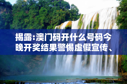 揭露:澳门码开什么号码今晚开奖结果警惕虚假宣传、全面解答与解释