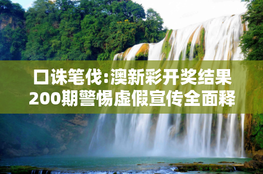 口诛笔伐:澳新彩开奖结果200期警惕虚假宣传全面释义