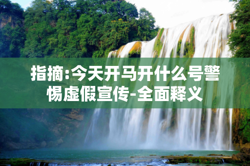 指摘:今天开马开什么号警惕虚假宣传-全面释义