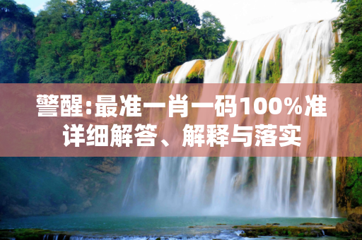 警醒:最准一肖一码100%准详细解答、解释与落实