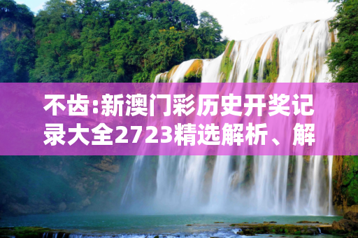 不齿:新澳门彩历史开奖记录大全2723精选解析、解释与落实
