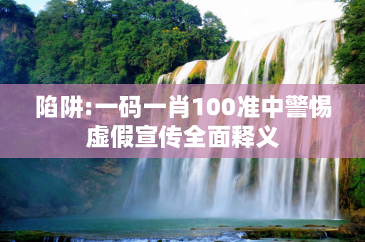 陷阱:一码一肖100准中警惕虚假宣传全面释义