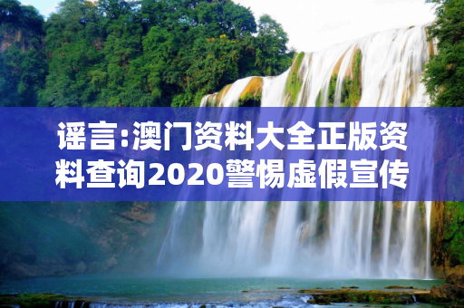 谣言:澳门资料大全正版资料查询2020警惕虚假宣传-全面释义