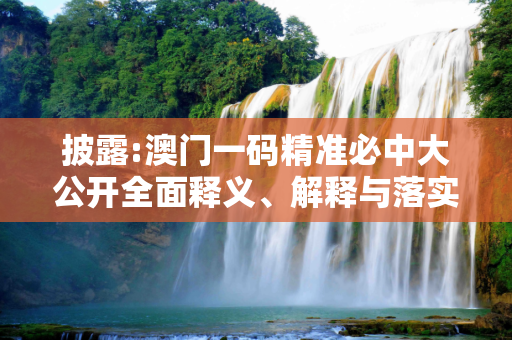 披露:澳门一码精准必中大公开全面释义、解释与落实