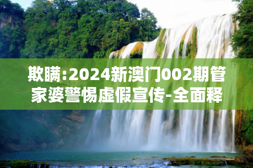 欺瞒:2024新澳门002期管家婆警惕虚假宣传-全面释义