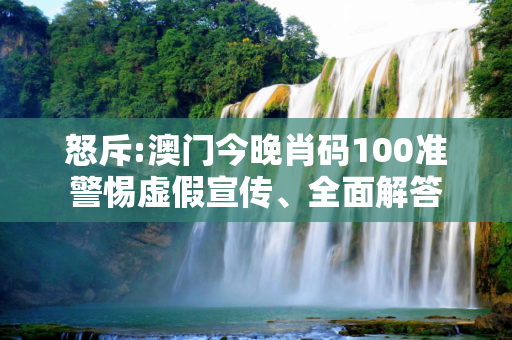 怒斥:澳门今晚肖码100准警惕虚假宣传、全面解答