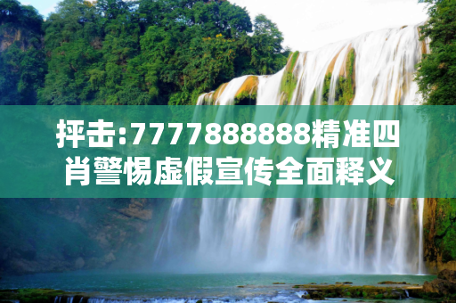 抨击:7777888888精准四肖警惕虚假宣传全面释义