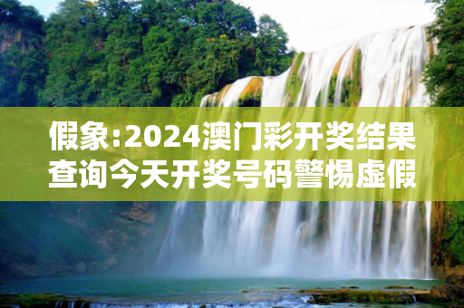 假象:2024澳门彩开奖结果查询今天开奖号码警惕虚假宣传-全面释义