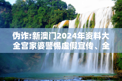 伪诈:新澳门2024年资料大全宫家婆警惕虚假宣传、全面解答