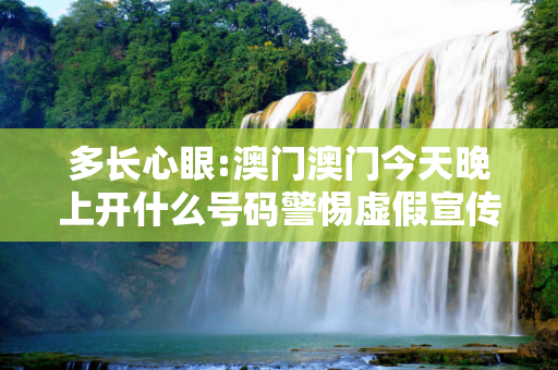 多长心眼:澳门澳门今天晚上开什么号码警惕虚假宣传全面释义