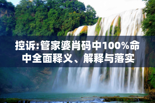 控诉:管家婆肖码中100%命中全面释义、解释与落实