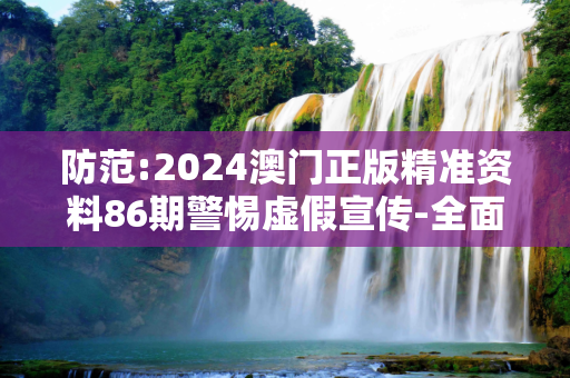防范:2024澳门正版精准资料86期警惕虚假宣传-全面释义、解释与落实
